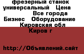 фрезерный станок универсальный › Цена ­ 130 000 - Все города Бизнес » Оборудование   . Кировская обл.,Киров г.